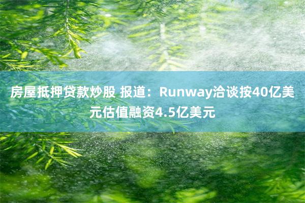 房屋抵押贷款炒股 报道：Runway洽谈按40亿美元估值融资4.5亿美元