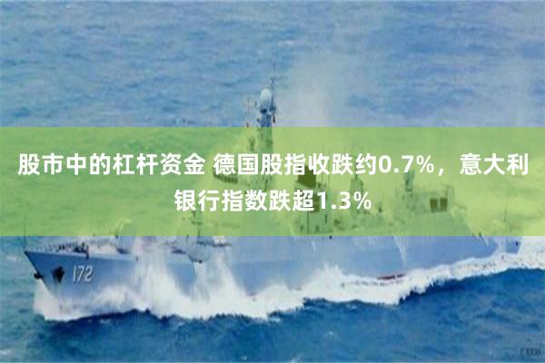 股市中的杠杆资金 德国股指收跌约0.7%，意大利银行指数跌超1.3%