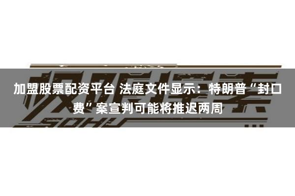 加盟股票配资平台 法庭文件显示：特朗普“封口费”案宣判可能将推迟两周