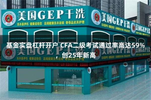 基金实盘杠杆开户 CFA二级考试通过率高达59%，创25年新高