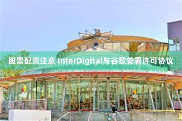 股票配资注意 InterDigital与谷歌签署许可协议