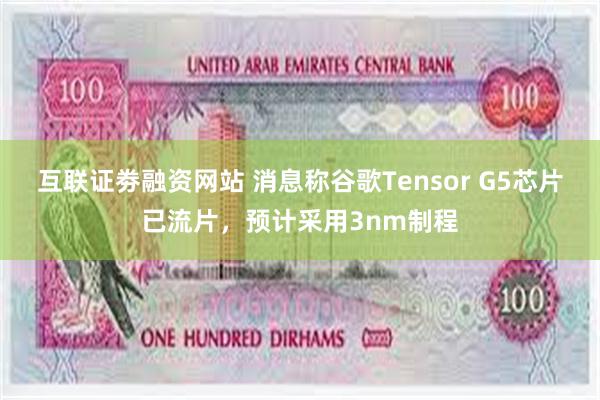 互联证劵融资网站 消息称谷歌Tensor G5芯片已流片，预计采用3nm制程