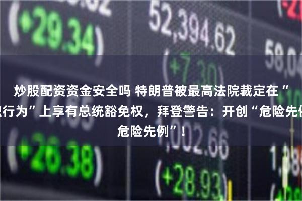 炒股配资资金安全吗 特朗普被最高法院裁定在“公职行为”上享有总统豁免权，拜登警告：开创“危险先例”！