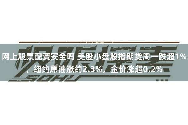 网上股票配资安全吗 美股小盘股指期货周一跌超1%，纽约原油涨约2.3%，金价涨超0.2%