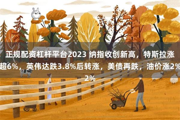 正规配资杠杆平台2023 纳指收创新高，特斯拉涨超6%，英伟达跌3.8%后转涨，美债再跌，油价涨2%