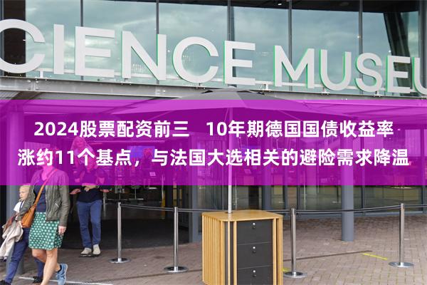 2024股票配资前三   10年期德国国债收益率涨约11个基点，与法国大选相关的避险需求降温