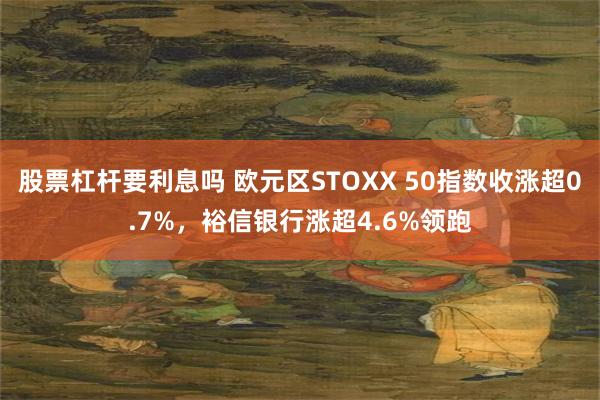 股票杠杆要利息吗 欧元区STOXX 50指数收涨超0.7%，裕信银行涨超4.6%领跑