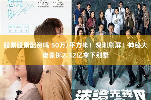 股票股票配资吗 50万/平方米！深圳刷屏！神秘大佬豪掷2.32亿拿下别墅