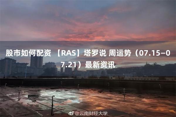 股市如何配资 【RAS】塔罗说 周运势（07.15—07.21）最新资讯