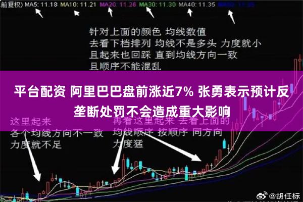 平台配资 阿里巴巴盘前涨近7% 张勇表示预计反垄断处罚不会造成重大影响