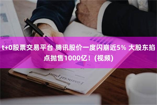 t+0股票交易平台 腾讯股价一度闪崩近5% 大股东掐点抛售1000亿！(视频)