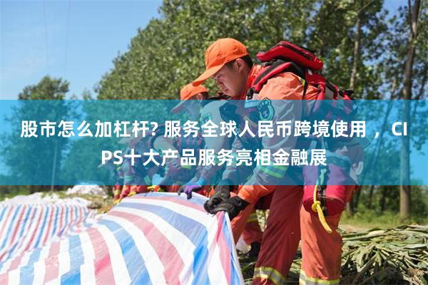 股市怎么加杠杆? 服务全球人民币跨境使用 ，CIPS十大产品服务亮相金融展