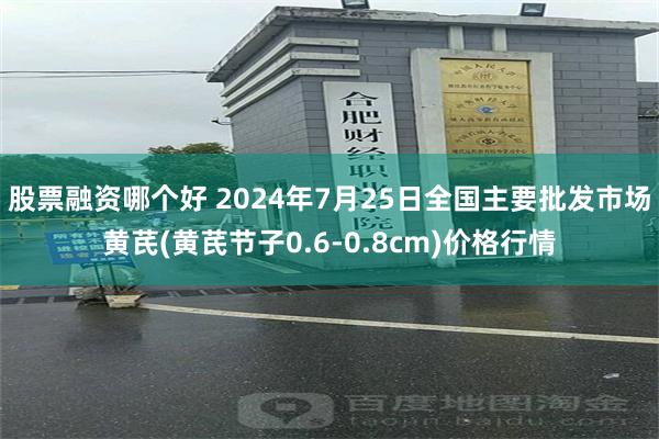 股票融资哪个好 2024年7月25日全国主要批发市场黄芪(黄芪节子0.6-0.8cm)价格行情