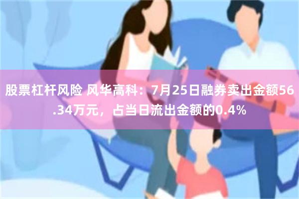 股票杠杆风险 风华高科：7月25日融券卖出金额56.34万元，占当日流出金额的0.4%