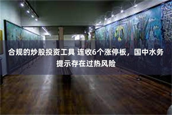 合规的炒股投资工具 连收6个涨停板，国中水务提示存在过热风险