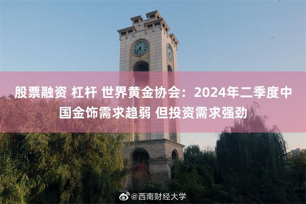 股票融资 杠杆 世界黄金协会：2024年二季度中国金饰需求趋弱 但投资需求强劲