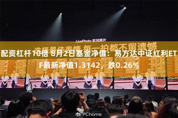 配资杠杆10倍 8月2日基金净值：易方达中证红利ETF最新净值1.3142，跌0.26%