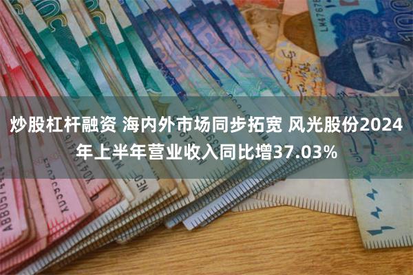 炒股杠杆融资 海内外市场同步拓宽 风光股份2024年上半年营业收入同比增37.03%