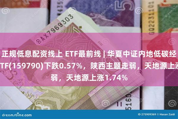 正规低息配资线上 ETF最前线 | 华夏中证内地低碳经济主题ETF(159790)下跌0.57%，陕西主题走弱，天地源上涨1.74%