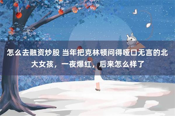 怎么去融资炒股 当年把克林顿问得哑口无言的北大女孩，一夜爆红，后来怎么样了