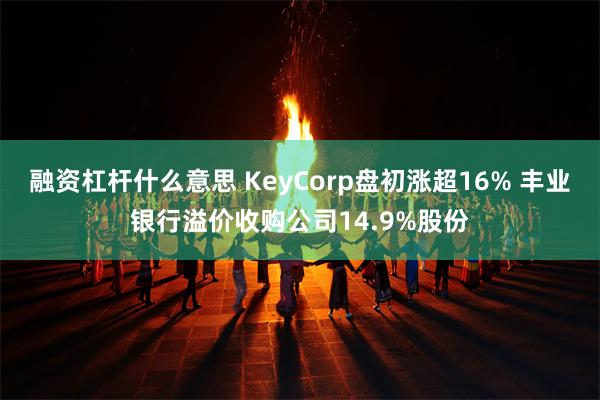 融资杠杆什么意思 KeyCorp盘初涨超16% 丰业银行溢价收购公司14.9%股份