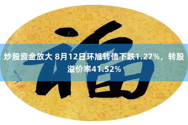 炒股资金放大 8月12日环旭转债下跌1.27%，转股溢价率41.52%