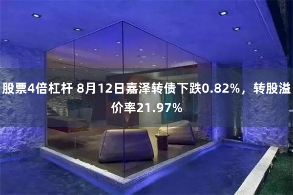 股票4倍杠杆 8月12日嘉泽转债下跌0.82%，转股溢价率21.97%