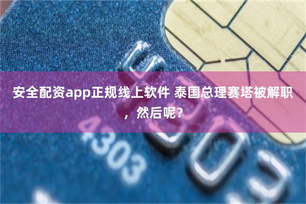 安全配资app正规线上软件 泰国总理赛塔被解职，然后呢？