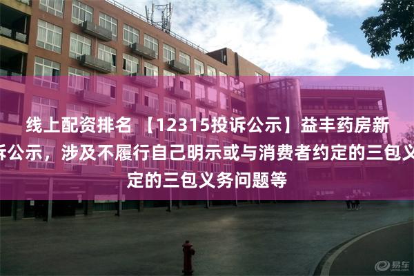 线上配资排名 【12315投诉公示】益丰药房新增7件投诉公示，涉及不履行自己明示或与消费者约定的三包义务问题等