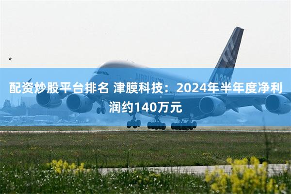 配资炒股平台排名 津膜科技：2024年半年度净利润约140万元