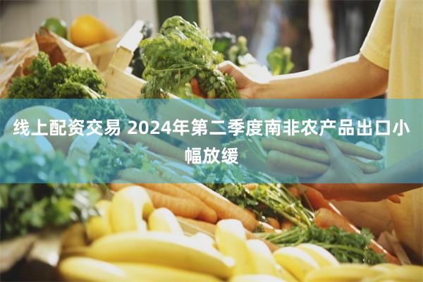 线上配资交易 2024年第二季度南非农产品出口小幅放缓