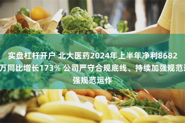 实盘杠杆开户 北大医药2024年上半年净利8682.54万同比增长173% 公司严守合规底线、持续加强规范运作