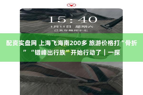 配资实盘网 上海飞海南200多 旅游价格打“骨折” “错峰出行族”开始行动了︱一探