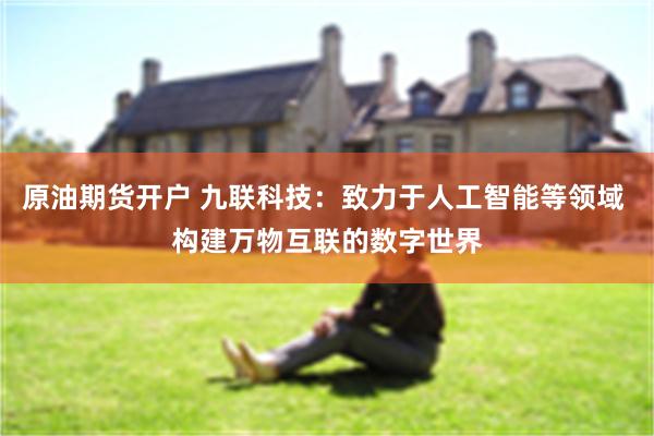 原油期货开户 九联科技：致力于人工智能等领域 构建万物互联的数字世界