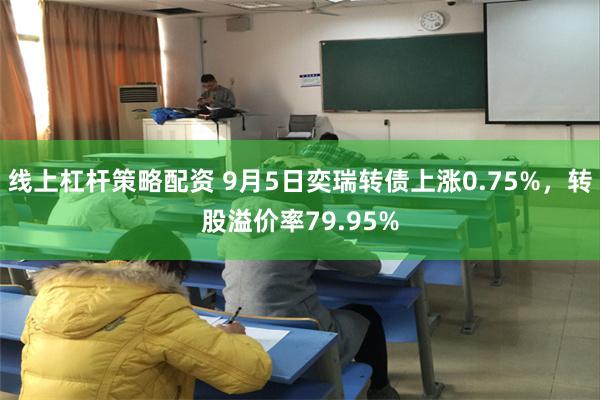 线上杠杆策略配资 9月5日奕瑞转债上涨0.75%，转股溢价率79.95%