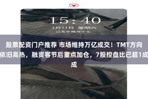 股票配资门户推荐 市场维持万亿成交！TMT方向依旧高热，融资客节后重点加仓，7股控盘比已超1成