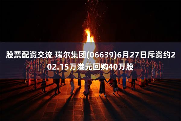 股票配资交流 瑞尔集团(06639)6月27日斥资约202.15万港元回购40万股