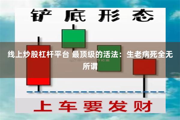 线上炒股杠杆平台 最顶级的活法：生老病死全无所谓