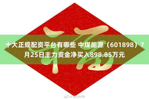 十大正规配资平台有哪些 中煤能源（601898）7月25日主力资金净买入898.85万元