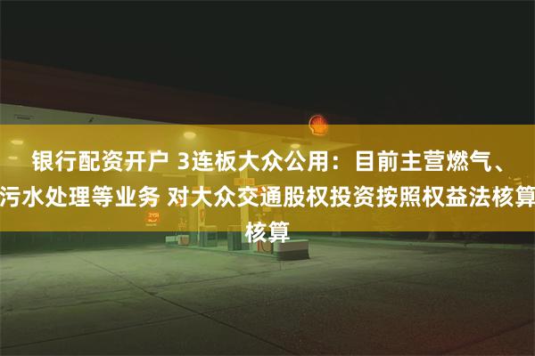 银行配资开户 3连板大众公用：目前主营燃气、污水处理等业务 对大众交通股权投资按照权益法核算