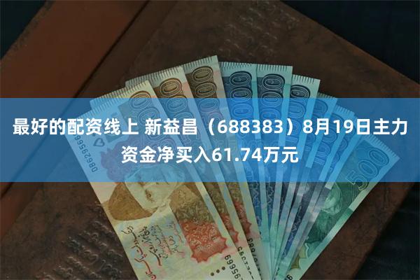 最好的配资线上 新益昌（688383）8月19日主力资金净买入61.74万元