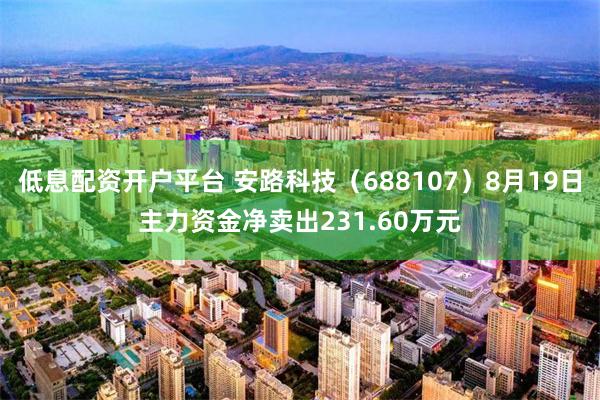 低息配资开户平台 安路科技（688107）8月19日主力资金净卖出231.60万元