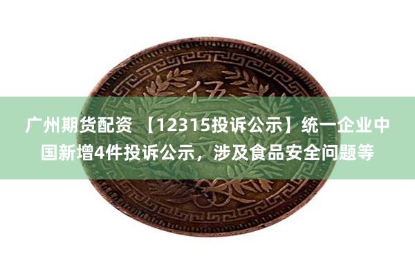 广州期货配资 【12315投诉公示】统一企业中国新增4件投诉公示，涉及食品安全问题等