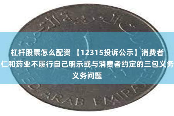 杠杆股票怎么配资 【12315投诉公示】消费者投诉仁和药业不履行自己明示或与消费者约定的三包义务问题