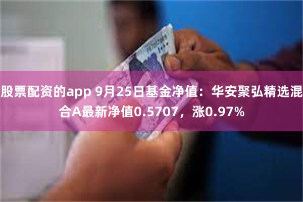 股票配资的app 9月25日基金净值：华安聚弘精选混合A最新净值0.5707，涨0.97%