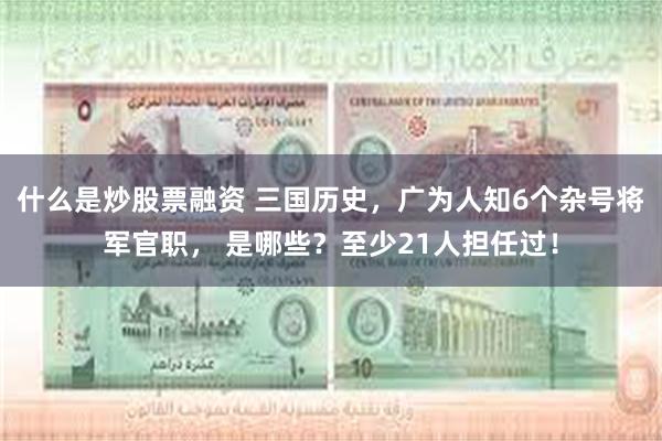 什么是炒股票融资 三国历史，广为人知6个杂号将军官职， 是哪些？至少21人担任过！