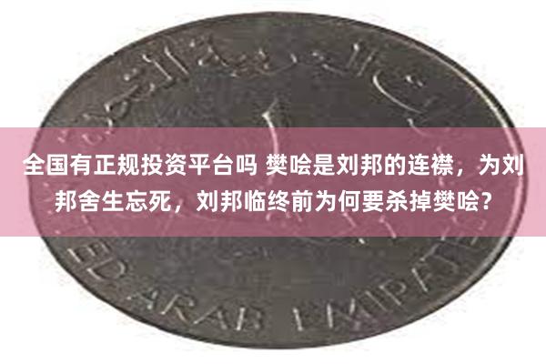 全国有正规投资平台吗 樊哙是刘邦的连襟，为刘邦舍生忘死，刘邦临终前为何要杀掉樊哙？