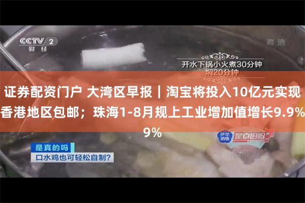 证券配资门户 大湾区早报｜淘宝将投入10亿元实现香港地区包邮；珠海1-8月规上工业增加值增长9.9%