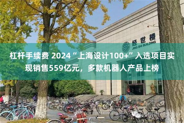 杠杆手续费 2024“上海设计100+”入选项目实现销售559亿元，多款机器人产品上榜