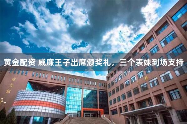 黄金配资 威廉王子出席颁奖礼，三个表妹到场支持